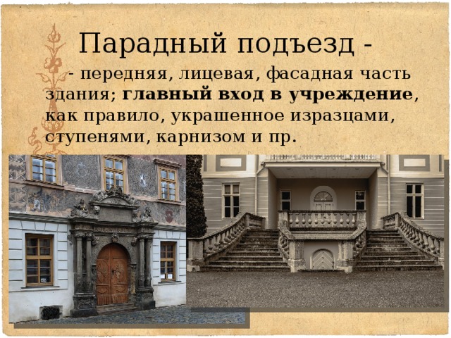 Парадный подъезд -   - передняя, лицевая, фасадная часть здания; главный вход в учреждение , как правило, украшенное изразцами, ступенями, карнизом и пр. 