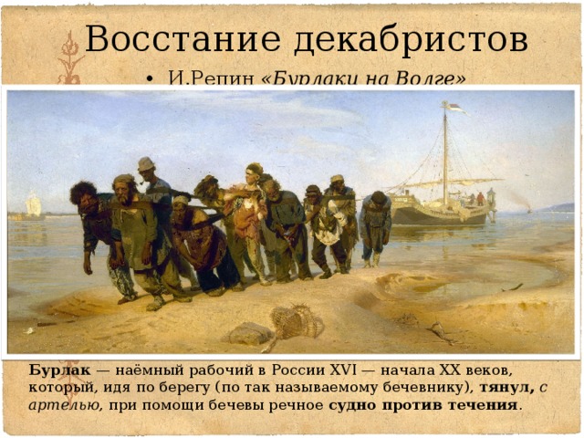 Восстание декабристов И.Репин  «Бурлаки на Волге» Бурлак  — наёмный рабочий в России XVI — начала XX веков, который, идя по берегу (по так называемому бечевнику), тянул,  с артелью , при помощи бечевы речное судно против течения .  