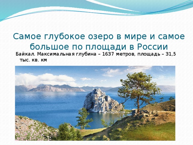 Самое глубокое озеро в мире и самое большое по площади в России Байкал. Максимальная глубина – 1637 метров, площадь – 31,5 тыс. кв. км 