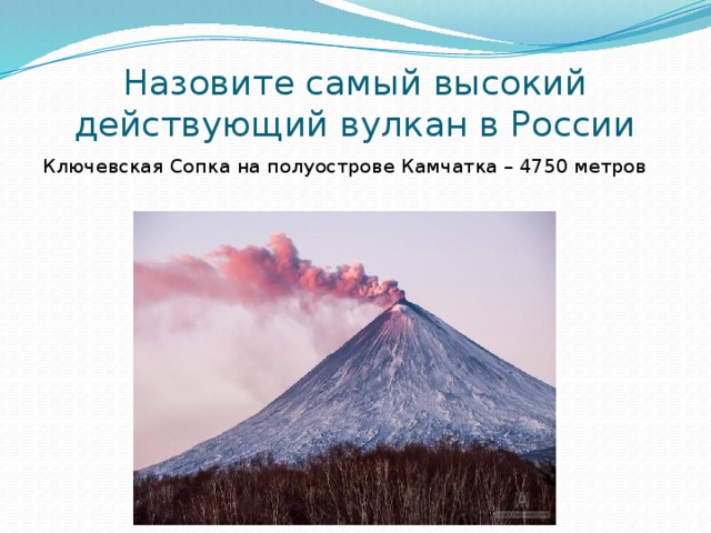 Назовите самый высокий действующий вулкан в России Ключевская Сопка на полуострове Камчатка – 4750 метров 