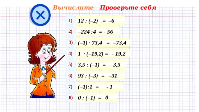 Вычислите Проверьте себя 1) 12 : (–2) = – 6 2) – 224 :4 = - 56 3) – 73,4 (–1) · 73,4 = 4) 1 · (–19,2) = - 19,2 5) - 3,5 3,5 : (–1) = 6) – 31 93 : (–3) = 7) (–1):1 = - 1 8) 0 0 : (–1) = 