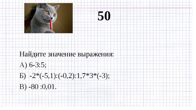 50 Найдите значение выражения: А) 6-3:5; Б) -2*(-5,1):(-0,2):1,7*3*(-3); В) -80 :0,01. 