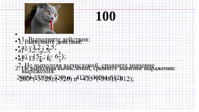 100    1. Выполните действия: а) −3,2 : 2,5; в) −15 : (− 6;   2. Не выполняя вычислений, сравните значение выражения:  260*(-3725):(-520) и -415*(-398):(-912); 