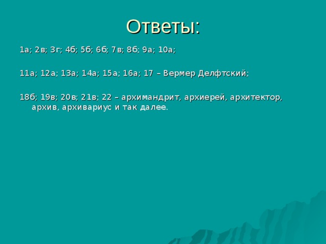 1а; 2в; 3г; 4б; 5б; 6б; 7в; 8б; 9а; 10а; 11а; 12а; 13а; 14а; 15а; 16а; 17 – Вермер Делфтский; 18б; 19в; 20в; 21в; 22 – архимандрит, архиерей, архитектор, архив, архивариус и так далее. 