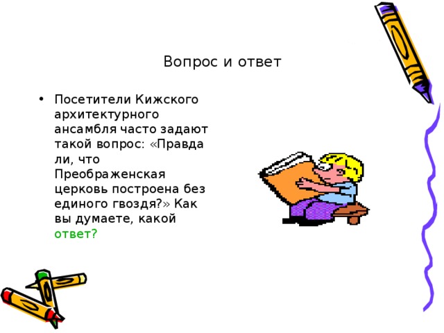 Вопрос и ответ Посетители Кижского архитектурного ансамбля часто задают такой вопрос: «Правда ли, что Преображенская церковь построена без единого гвоздя?» Как вы думаете, какой ответ? 