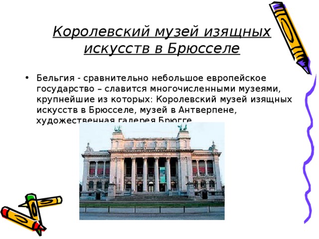 Королевский музей изящных искусств в Брюсселе Бельгия - сравнительно небольшое европейское государство – славится многочисленными музеями, крупнейшие из которых: Королевский музей изящных искусств в Брюсселе, музей в Антверпене, художественная галерея Брюгге. 