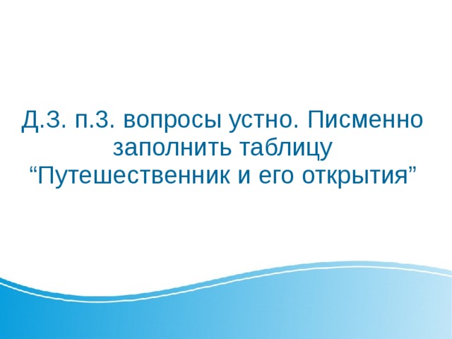 Д.З. п.3. вопросы устно. Писменно заполнить таблицу “Путешественник и его открытия” 