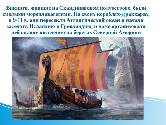 Викинги, жившие на Скандинавском полуострове, были смелыми мореплавателями. На своих кораблях-Драккарах, в 9-11 в. они пересекли Атлантический океан и начали заселять Исландию и Гренландию, и даже организовали небольшие поселения на берегах Северной Америки 