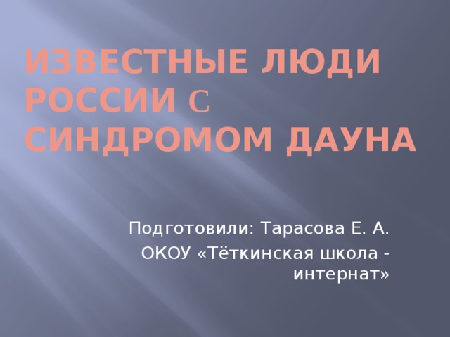 Известные люди России с синдромом дауна Подготовили: Тарасова Е. А. ОКОУ «Тёткинская школа - интернат»  
