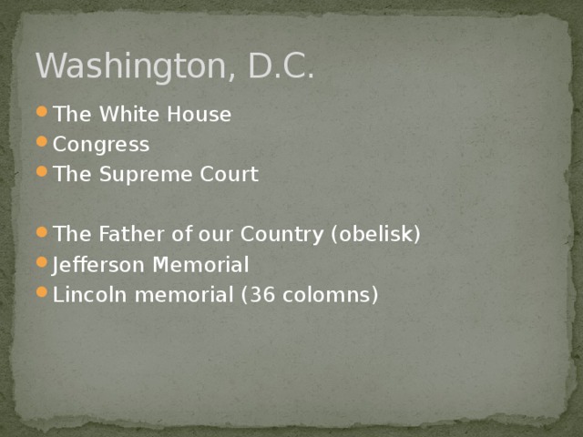 Washington, D.C. The White House Congress The Supreme Court The Father of our Country (obelisk) Jefferson Memorial Lincoln memorial (36 colomns) 