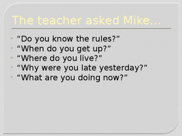 The teacher asked Mike… “ Do you know the rules?” “ When do you get up?” “ Where do you live?” “ Why were you late yesterday?” “ What are you doing now?” 