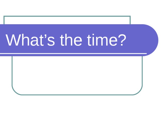 What’s the time? 