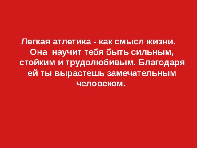 Легкая атлетика - как смысл жизни. Она научит тебя быть сильным, стойким и трудолюбивым. Благодаря ей ты вырастешь замечательным человеком. 