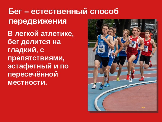 Бег – естественный способ передвижения    В легкой атлетике, бег делится на гладкий, с препятствиями, эстафетный и по пересечённой местности.  