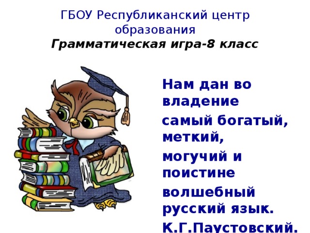 ГБОУ Республиканский центр образования  Грамматическая игра-8 класс Нам дан во владение самый богатый, меткий, могучий и поистине волшебный русский язык. К.Г.Паустовский. hello_html_60aa013c.png 