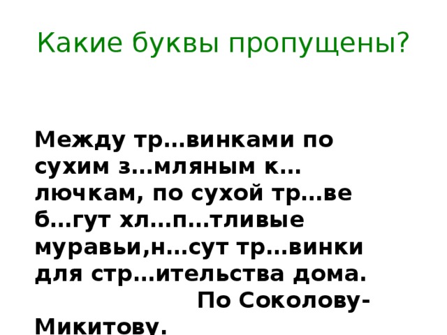 Какие буквы пропущены? Между тр…винками по сухим з…мляным к…лючкам, по сухой тр…ве б…гут хл…п…тливые муравьи,н…сут тр…винки для стр…ительства дома.  По Соколову-Микитову. 