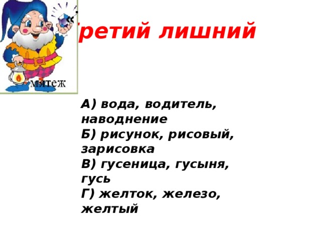 Третий лишний А) вода, водитель, наводнение Б) рисунок, рисовый, зарисовка В) гусеница, гусыня, гусь Г) желток, железо, желтый   