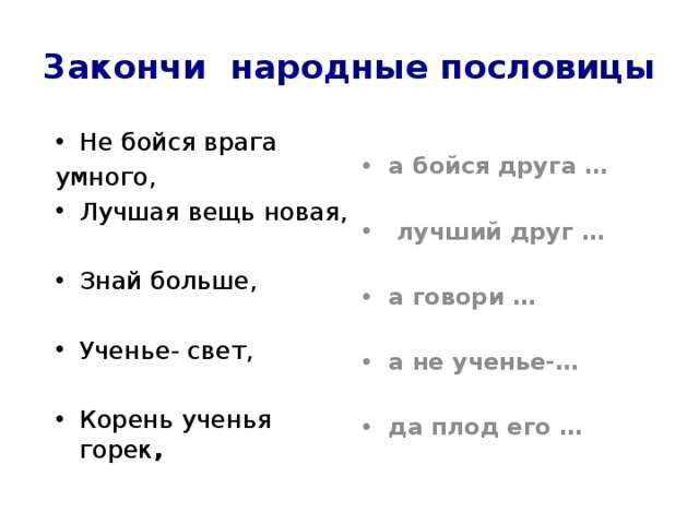 3акончи народные пословицы  Не бойся врага а бойся друга …  умного, Лучшая вещь новая,  лучший друг …  Знай больше, а говори …  Ученье- свет, а не ученье-…  да плод его … Корень ученья горек , 