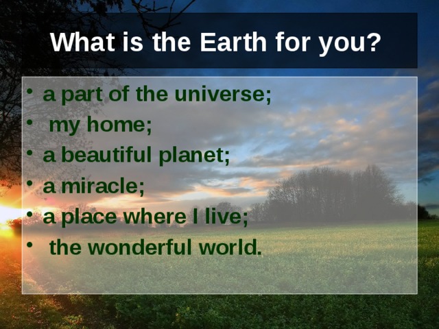 What is the Earth for you? a part of the universe;  my home; a beautiful planet; a miracle; a place where I live;  the wonderful world. 
