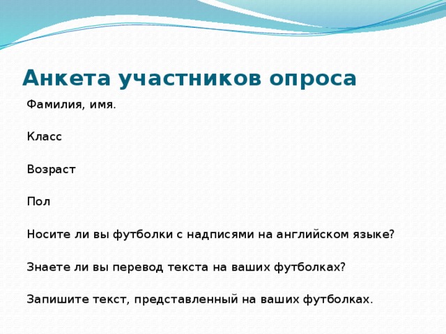 Анкета участников опроса Фамилия, имя.   Класс   Возраст   Пол   Носите ли вы футболки с надписями на английском языке?   Знаете ли вы перевод текста на ваших футболках?   Запишите текст, представленный на ваших футболках.