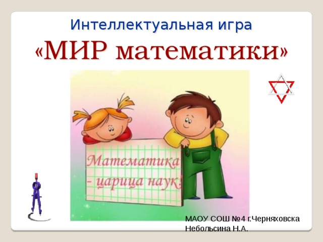 Интеллектуальная игра «МИР математики» МАОУ СОШ №4 г.Черняховска Небольсина Н.А. 