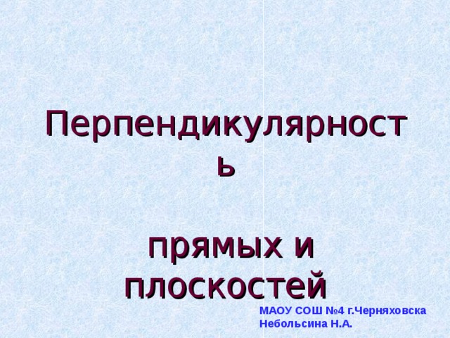 Перпендикулярность   прямых и плоскостей МАОУ СОШ №4 г.Черняховска Небольсина Н.А. 