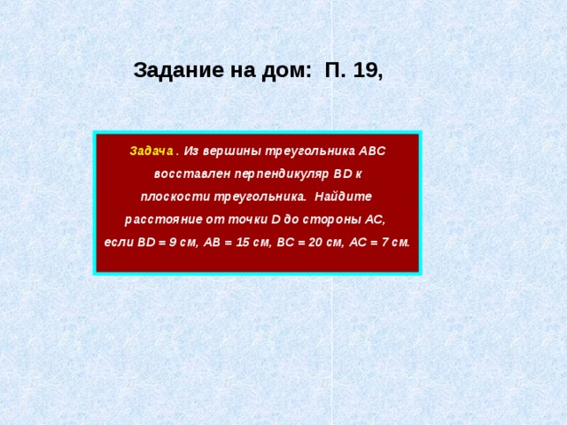 Задание на дом: П. 19,  Задача . Из вершины треугольника АВС  восставлен перпендикуляр ВD к плоскости треугольника. Найдите расстояние от точки D до стороны АС, если ВD = 9 см, АВ = 15 см, ВС = 20 см, АС = 7 см.  