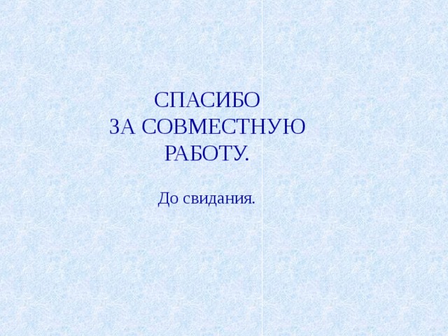 СПАСИБО  ЗА СОВМЕСТНУЮ  РАБОТУ.   До свидания.  