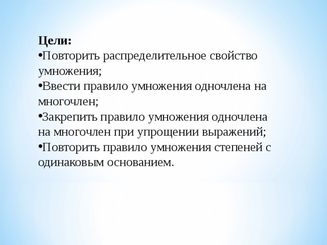 Цели: Повторить распределительное свойство умножения; Ввести правило умножения одночлена на многочлен; Закрепить правило умножения одночлена на многочлен при упрощении выражений; Повторить правило умножения степеней с одинаковым основанием. 