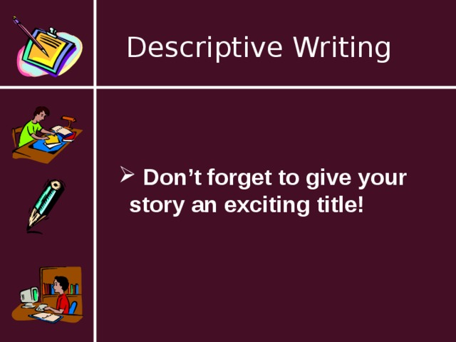 Descriptive Writing  Don’t forget to give your story an exciting title!  