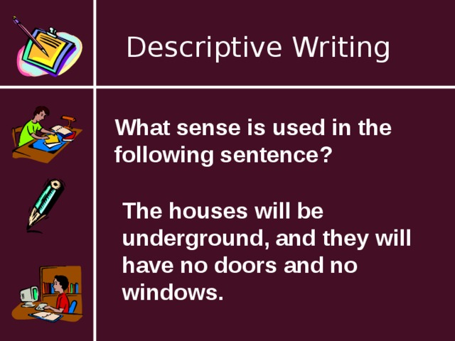 Descriptive Writing What sense is used in the following sentence? The houses will be underground, and they will have no doors and no windows. 