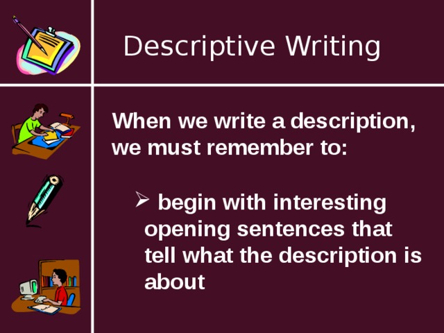 Descriptive Writing When we write a description, we must remember to:  begin with interesting opening sentences that tell what the description is about 
