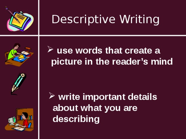 Descriptive Writing  use words that create a picture in the reader’s mind  write important details about what you are describing 