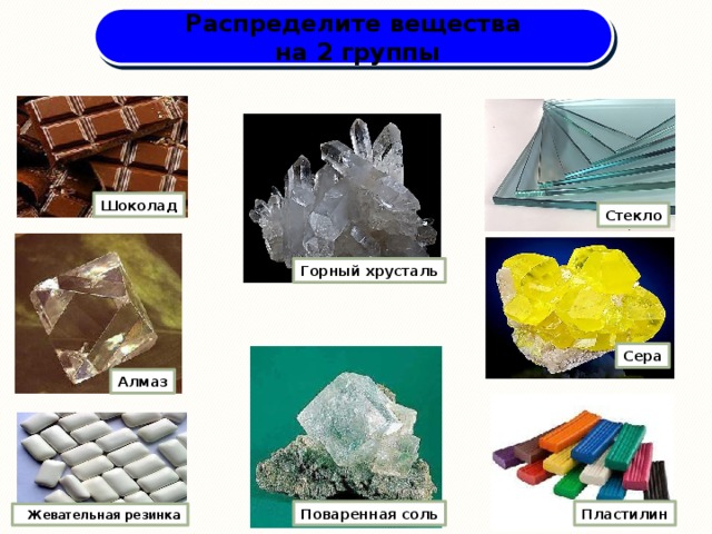 Распределите вещества  на 2 группы Шоколад Стекло Горный хрусталь Сера Алмаз Поваренная соль Пластилин  Жевательная резинка 