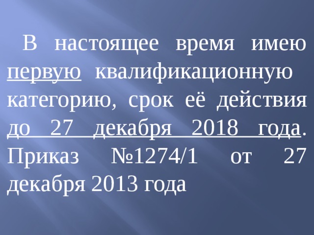 В настоящее время имею  первую  квалификационную категорию , срок её действия до 27 декабря 2018 года . Приказ №1274/1 от 27 декабря 2013 года 