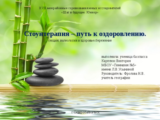 XVII межрайонные соревнования юных исследователей  «Шаг в будущее. Юниор»    Стоунтерапия – путь к оздоровлению. секция: валеология и здоровьесбережение выполнила: ученица 6а класса Карплюк Виктория МБОУ «Гимназия №5» имени Л.В.Усыниной Руководитель: Фролова Н.В. учитель географии г.Северобайкальск 