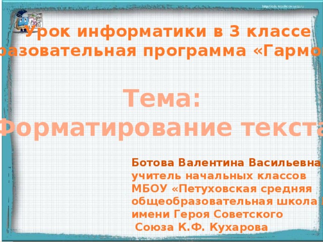 Урок информатики в 3 классе Образовательная программа «Гармония»  Тема: «Форматирование текста» Ботова Валентина Васильевна , учитель начальных классов МБОУ «Петуховская средняя общеобразовательная школа №2» имени Героя Советского  Союза К.Ф. Кухарова 