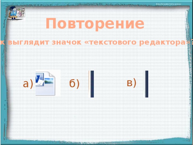 Повторение Как выглядит значок «текстового редактора»? в) а) б) Правильный ответ увеличивается в размерах при щелчке мыши на свободном поле  