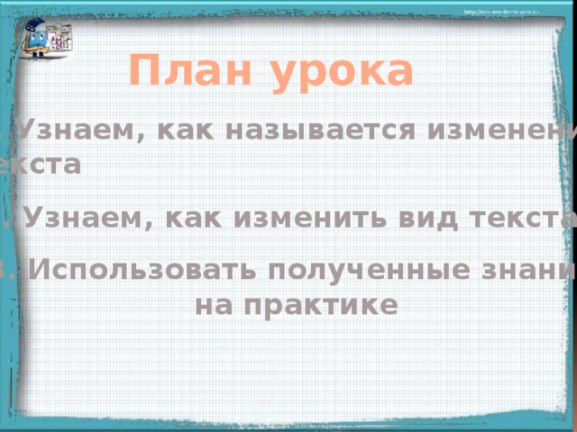 План урока 1. Узнаем, как называется изменение текста 2. Узнаем, как изменить вид текста 3. Использовать полученные знания на практике План урока составляют учащиеся  