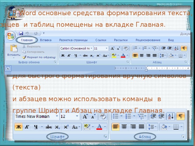  В Word основные средства форматирования текста, абзацев и таблиц помещены на вкладке Главная. Для быстрого форматирования вручную символов (текста) и абзацев можно использовать команды в группе Шрифт и Абзац на вкладке Главная.  Появление частей строки инструментов происходит при щелчке мыши  