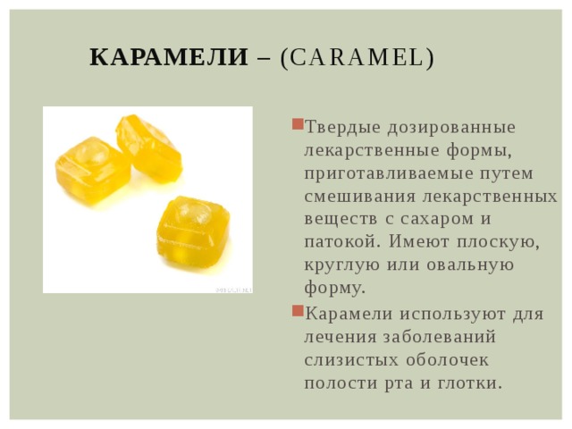 Карамели – (Caramel) Твердые дозированные лекарственные формы, приготавливаемые путем смешивания лекарственных веществ с сахаром и патокой. Имеют плоскую, круглую или овальную форму. Карамели используют для лечения заболеваний слизистых оболочек полости рта и глотки. 