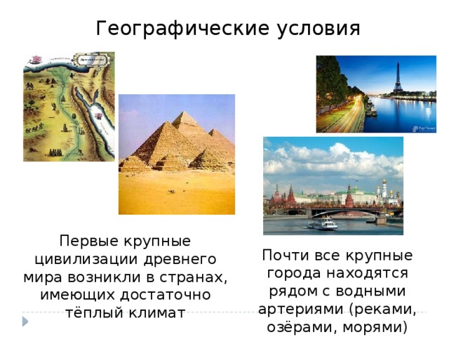 Географические условия Первые крупные цивилизации древнего мира возникли в странах, имеющих достаточно тёплый климат Почти все крупные города находятся рядом с водными артериями (реками, озёрами, морями) 