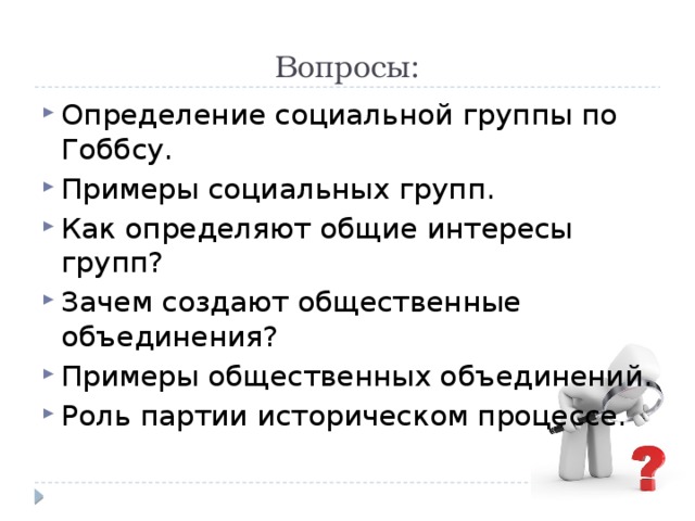 Вопросы: Определение социальной группы по Гоббсу. Примеры социальных групп. Как определяют общие интересы групп? Зачем создают общественные объединения? Примеры общественных объединений. Роль партии историческом процессе. 