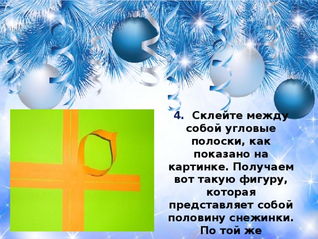 4. Склейте между собой угловые полоски, как показано на картинке. Получаем вот такую фигуру, которая представляет собой половину снежинки. По той же технологии приготовьте вторую половинку снежинки.  