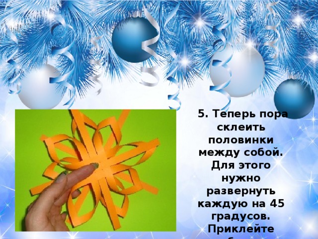  5. Теперь пора склеить половинки между собой. Для этого нужно развернуть каждую на 45 градусов. Приклейте свободные полоски к соответствующим уголкам лепестков  