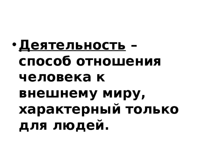 Деятельность свойственна только человеку. Способ отношения к внешнему миру характерный только для людей.