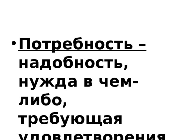 Потребность – надобность, нужда в чем-либо, требующая удовлетворения 
