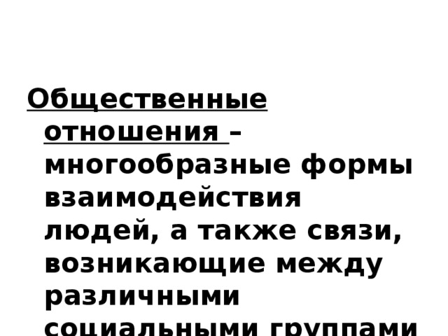 Общественные отношения – многообразные формы взаимодействия людей, а также связи, возникающие между различными социальными группами ( или внутри них). 