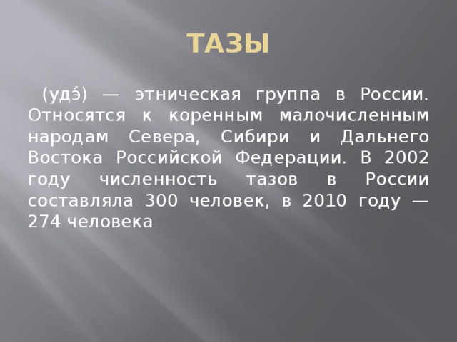 ТАЗЫ  (удэ́) — этническая группа в России. Относятся к коренным малочисленным народам Севера, Сибири и Дальнего Востока Российской Федерации. В 2002 году численность тазов в России составляла 300 человек, в 2010 году — 274 человека 