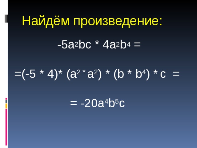 Найдём произведение: -5a 2 bc * 4a 2 b 4 = =(-5 * 4)* (a 2 * a 2 ) * (b * b 4 ) *  c =  = -20a 4 b 5 c 